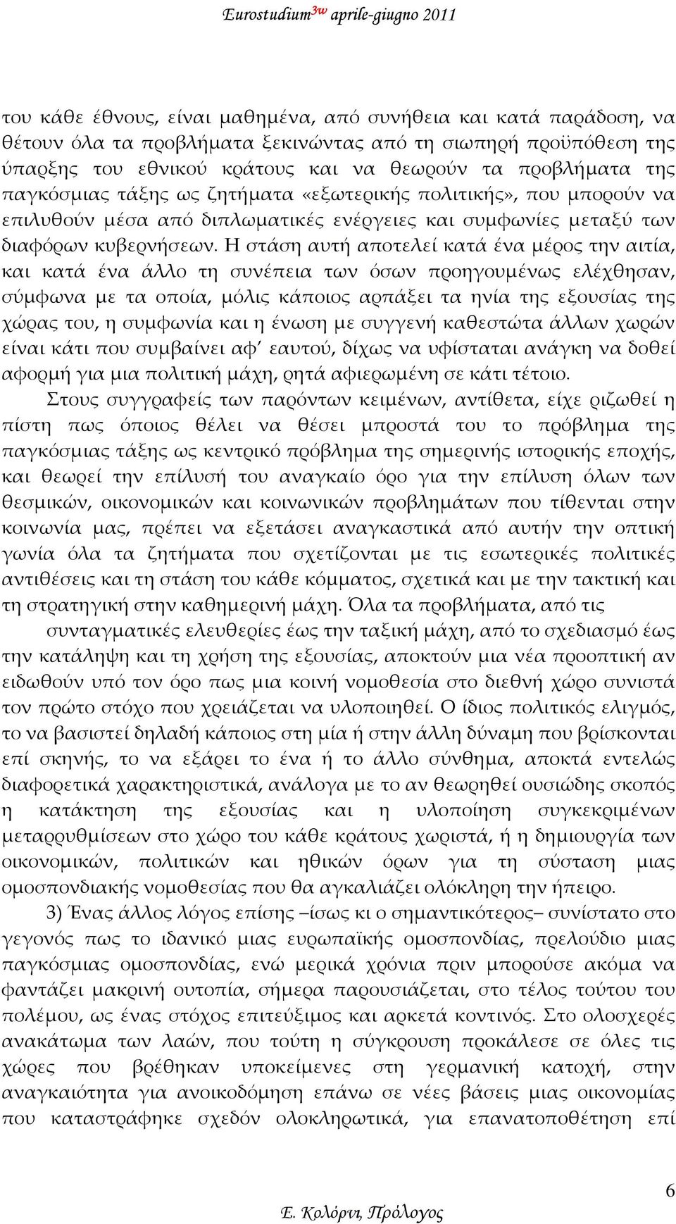 Η στάση αυτή αποτελεί κατά ένα μέρος την αιτία, και κατά ένα άλλο τη συνέπεια των όσων προηγουμένως ελέχθησαν, σύμφωνα με τα οποία, μόλις κάποιος αρπάξει τα ηνία της εξουσίας της χώρας του, η