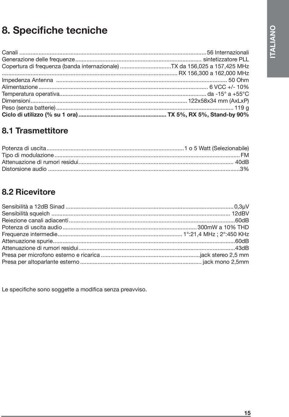 .. 119 g Ciclo di utilizzo (% su 1 ora)... TX 5%, RX 5%, Stand-by 90% ITALIANO 8.1 Trasmettitore Potenza di uscita...1 o 5 Watt (Selezionabile) Tipo di modulazione... FM Attenuazione di rumori residui.