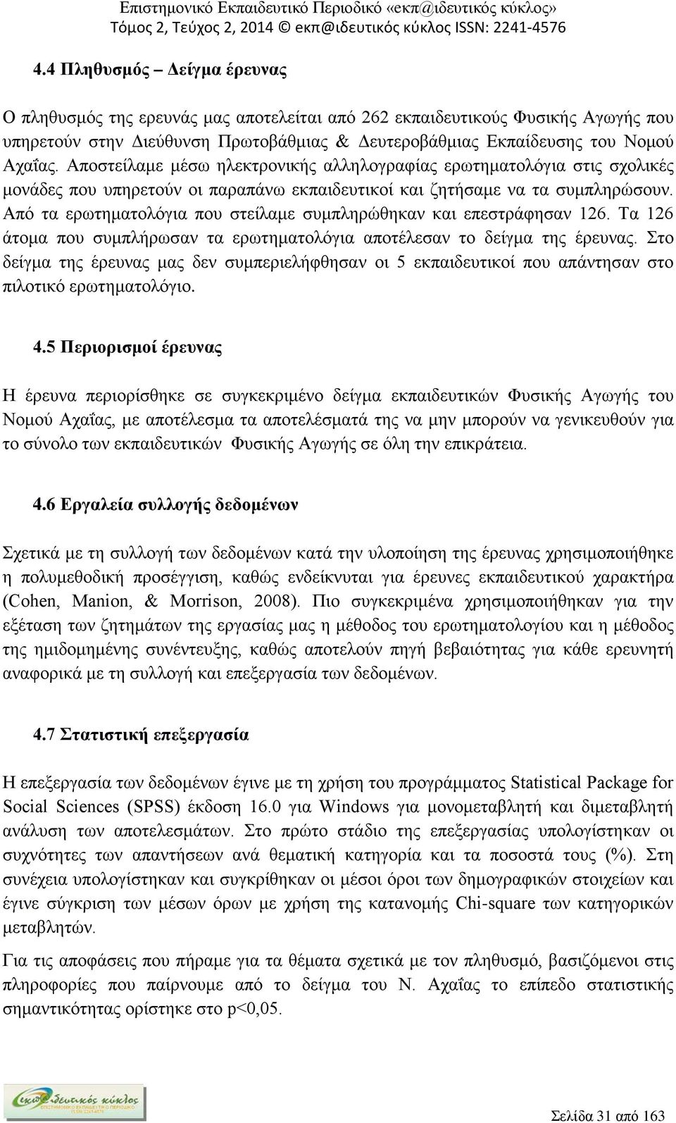 Από τα ερωτηματολόγια που στείλαμε συμπληρώθηκαν και επεστράφησαν 126. Τα 126 άτομα που συμπλήρωσαν τα ερωτηματολόγια αποτέλεσαν το δείγμα της έρευνας.