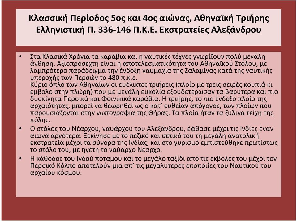 τη είναι η αποτελεσματικότητα του Αθηναϊκού Στόλου, με λαμπρότερο παράδειγμα την ένδοξη ναυμαχία της Σαλαμίνας κατά της ναυτικής υπεροχής των Περσών το 480 π.κ.ε. Κύριο όπλο των Αθηναίων οι ευέλικτες τριήρεις(πλοίο με τρεις σειρές κουπιά κι έμβολο στην πλώρη) που με μεγάλη ευκολία εξουδετέρωσαν τα βαρύτερα και πιο δυσκίνητα Περσικά και Φοινικικά καράβια.