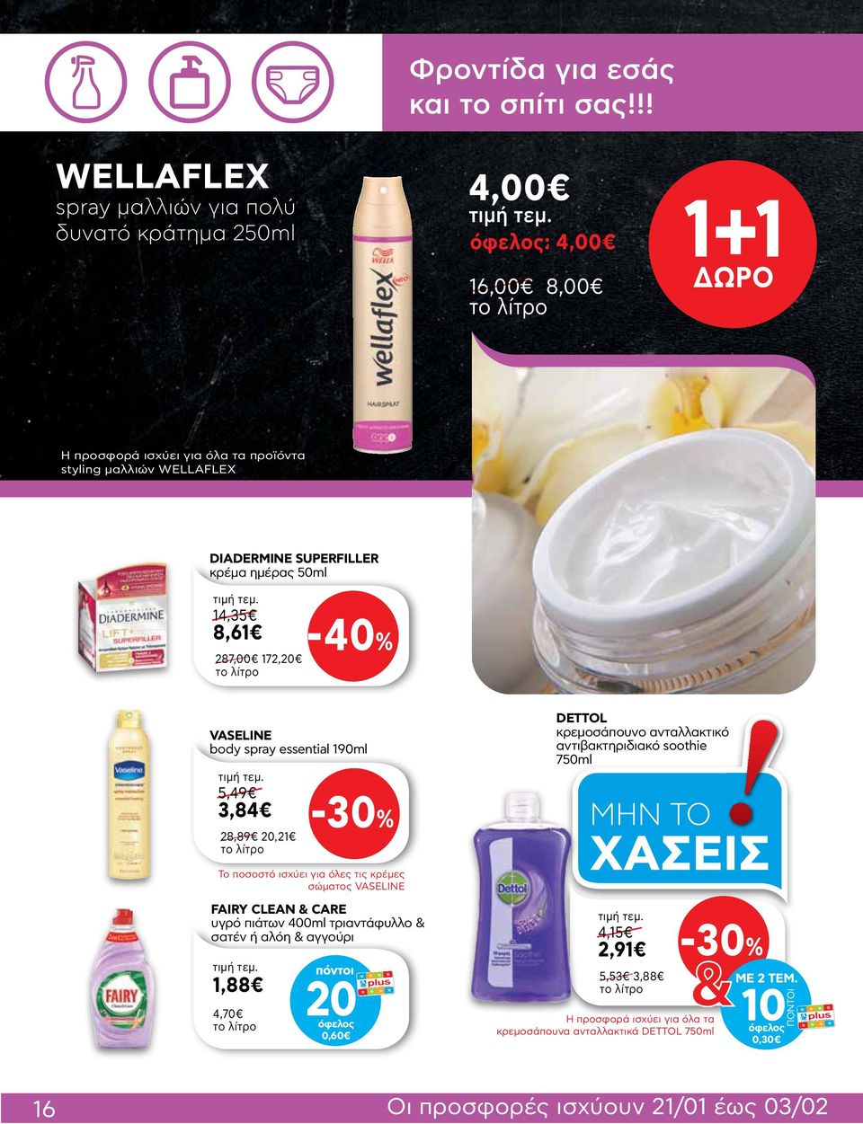 SUPERFILLER κρέμα ημέρας 50ml 14,35 8,61 287,00 172,20-40% VASELINE body spray essential 190ml 5,49 3,84 28,89 20,21-30% DETTOL κρεμοσάπουνο ανταλλακτικό αντιβακτηριδιακό