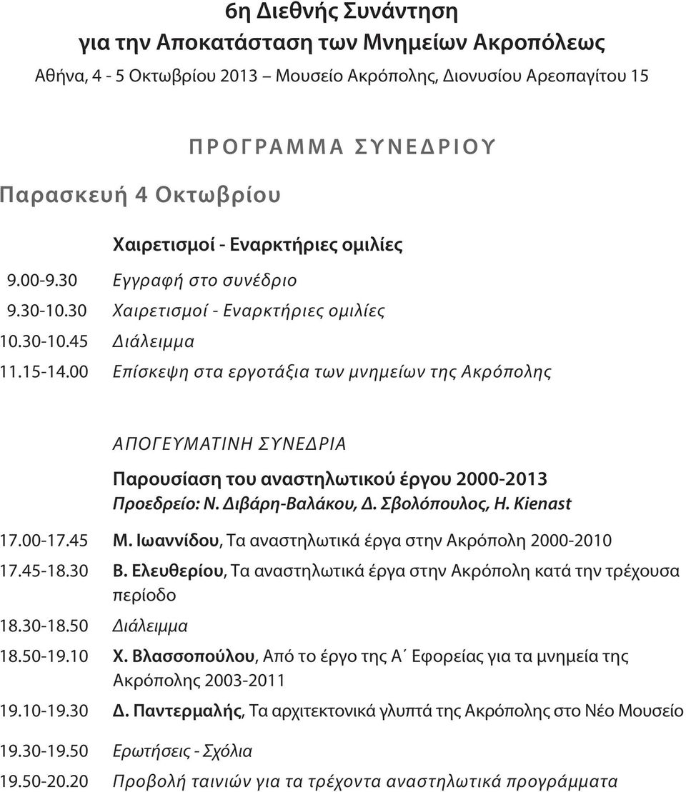 00 Επίσκεψη στα εργοτάξια των μνημείων της Ακρόπολης ΑΠΟΓΕΥΜΑΤΙΝΗ ΣΥΝΕΔΡΙΑ Παρουσίαση του αναστηλωτικού έργου 2000-2013 Προεδρείο: Ν. Διβάρη-Βαλάκου, Δ. Σβολόπουλος, H. Kienast 17.00-17.45 Μ.