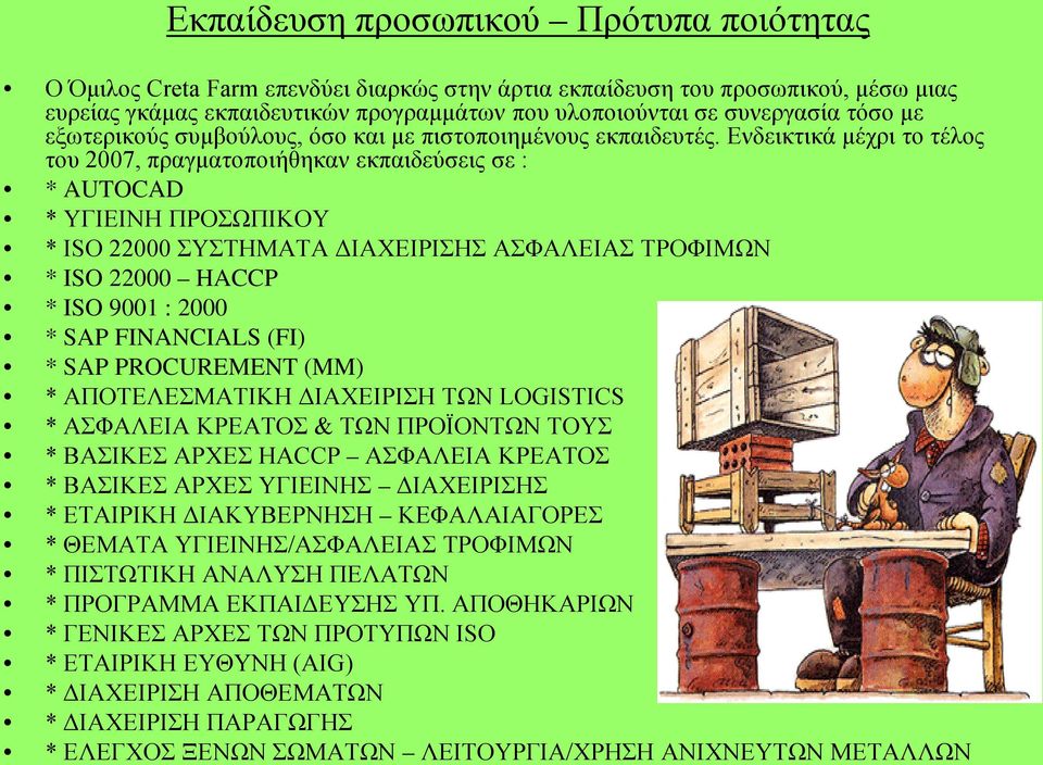 Ενδεικτικά μέχρι το τέλος του 2007, πραγματοποιήθηκαν εκπαιδεύσεις σε : * AUTOCAD * ΥΓΙΕΙΝΗ ΠΡΟΣΩΠΙΚΟΥ * ISO 22000 ΣΥΣΤΗΜΑΤΑ ΔΙΑΧΕΙΡΙΣΗΣ ΑΣΦΑΛΕΙΑΣ ΤΡΟΦΙΜΩΝ * ISO 22000 HACCP * ISO 9001 : 2000 * SAP