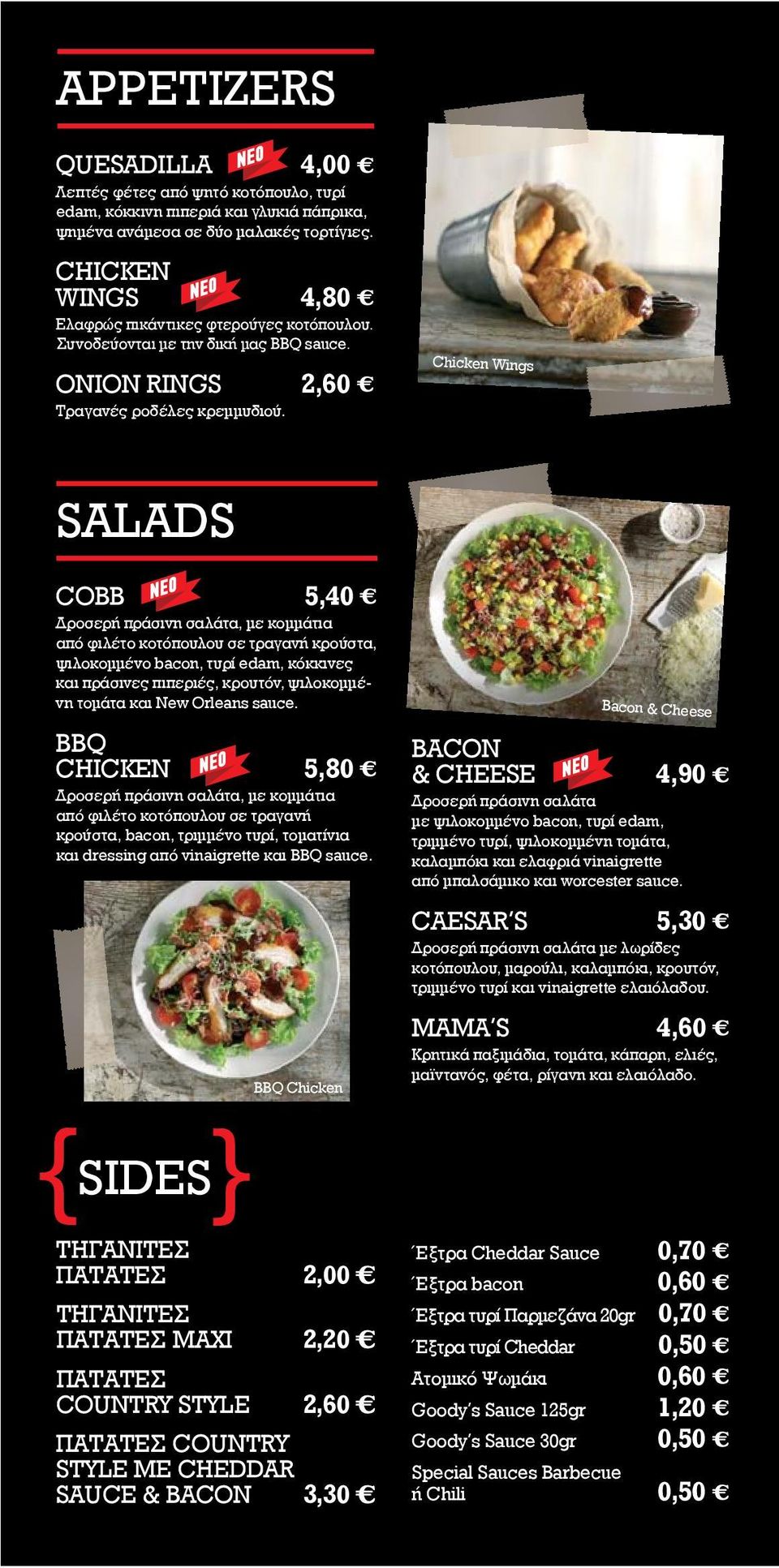 2,60 κ Chicken Wings SALADS COBB SIDES ΤΗΓΑΝΙΤΕΣ ΠΑΤΑΤΕΣ 2,00 κ ΤΗΓΑΝΙΤΕΣ ΠΑΤΑΤΕΣ MAXI 2,20 κ ΠΑΤΑΤΕΣ COUNTRY STYLE 2,60 κ ΠΑΤΑΤΕΣ COUNTRY STYLE ΜΕ CHEDDAR SAUCE & BACON 3,30 κ 5,40 κ Δροσερή πράσινη