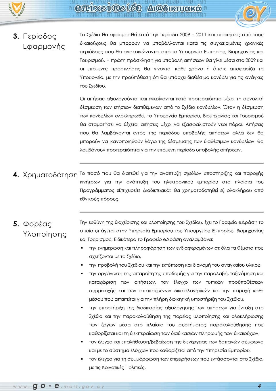 Η πρώτη πρόσκληση για υποβολή αιτήσεων θα γίνει μέσα στο 2009 και οι επόμενες προσκλήσεις θα γίνονται κάθε χρόνο ή όποτε αποφασίζει το Υπουργείο, με την προϋπόθεση ότι θα υπάρχει διαθέσιμο κονδύλι