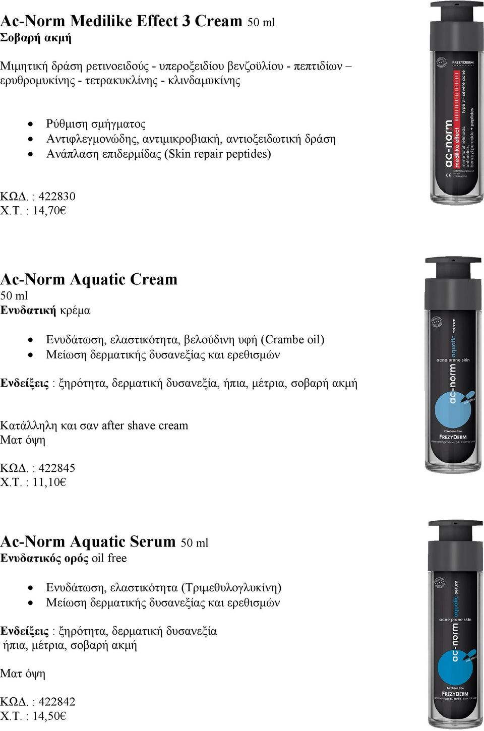 : 14,70 Ac-Norm Aquatic Cream Ενυδατική κρέμα Ενυδάτωση, ελαστικότητα, βελούδινη υφή (Crambe oil) Μείωση δερματικής δυσανεξίας και ερεθισμών Ενδείξεις : ξηρότητα, δερματική δυσανεξία, ήπια, μέτρια,