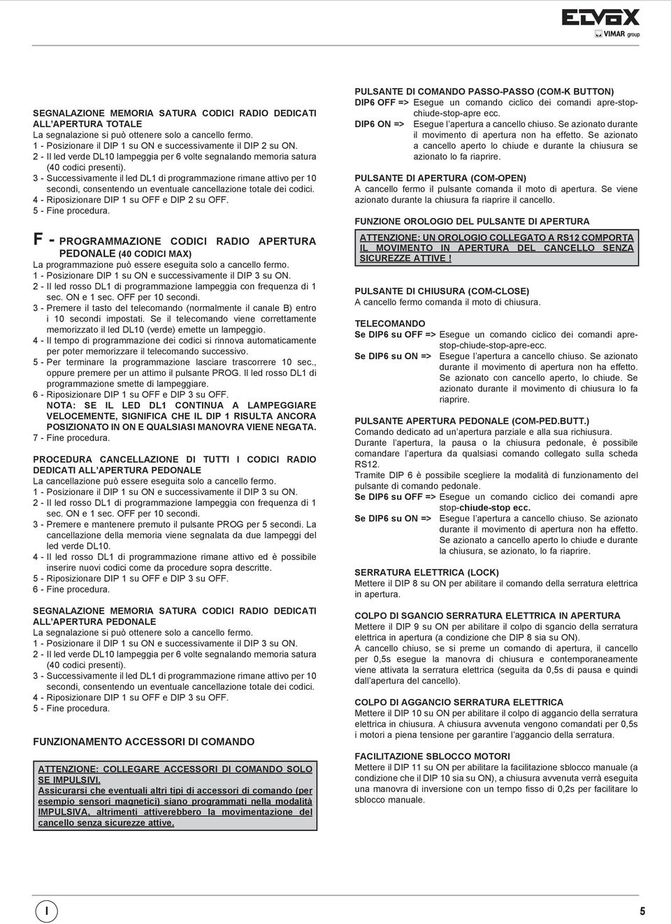 3 - Successivamente il led DL1 di programmazione rimane attivo per 10 secondi, consentendo un eventuale cancellazione totale dei codici. 4 - Riposizionare DIP 1 su OFF e DIP 2 su OFF.