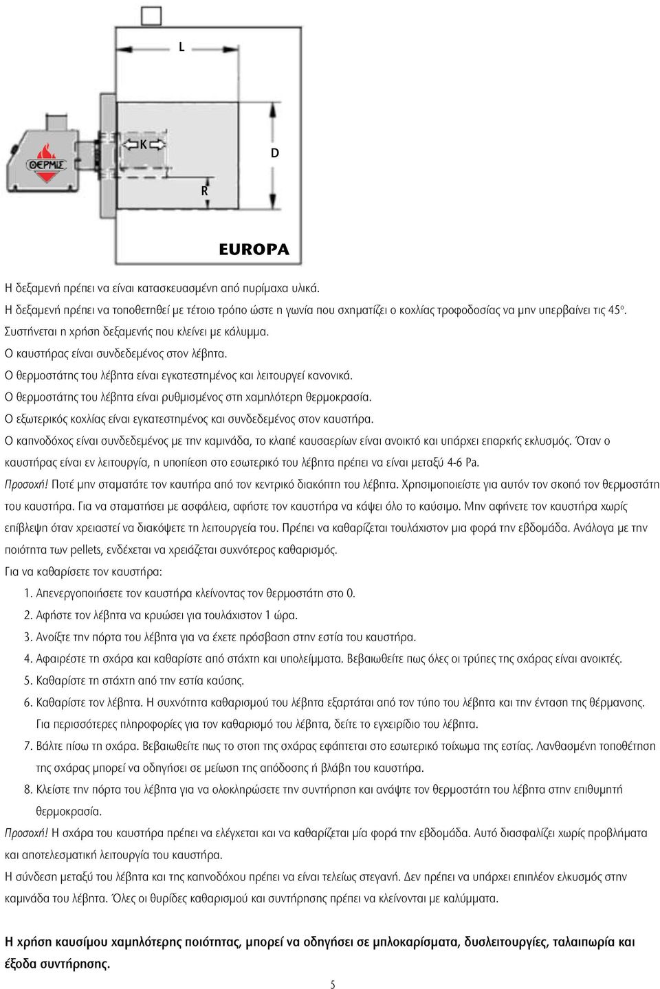 Ο καυστήρας είναι συνδεδεμένος στον λέβητα. Ο θερμοστάτης του λέβητα είναι εγκατεστημένος και λειτουργεί κανονικά. Ο θερμοστάτης του λέβητα είναι ρυθμισμένος στη χαμηλότερη θερμοκρασία.