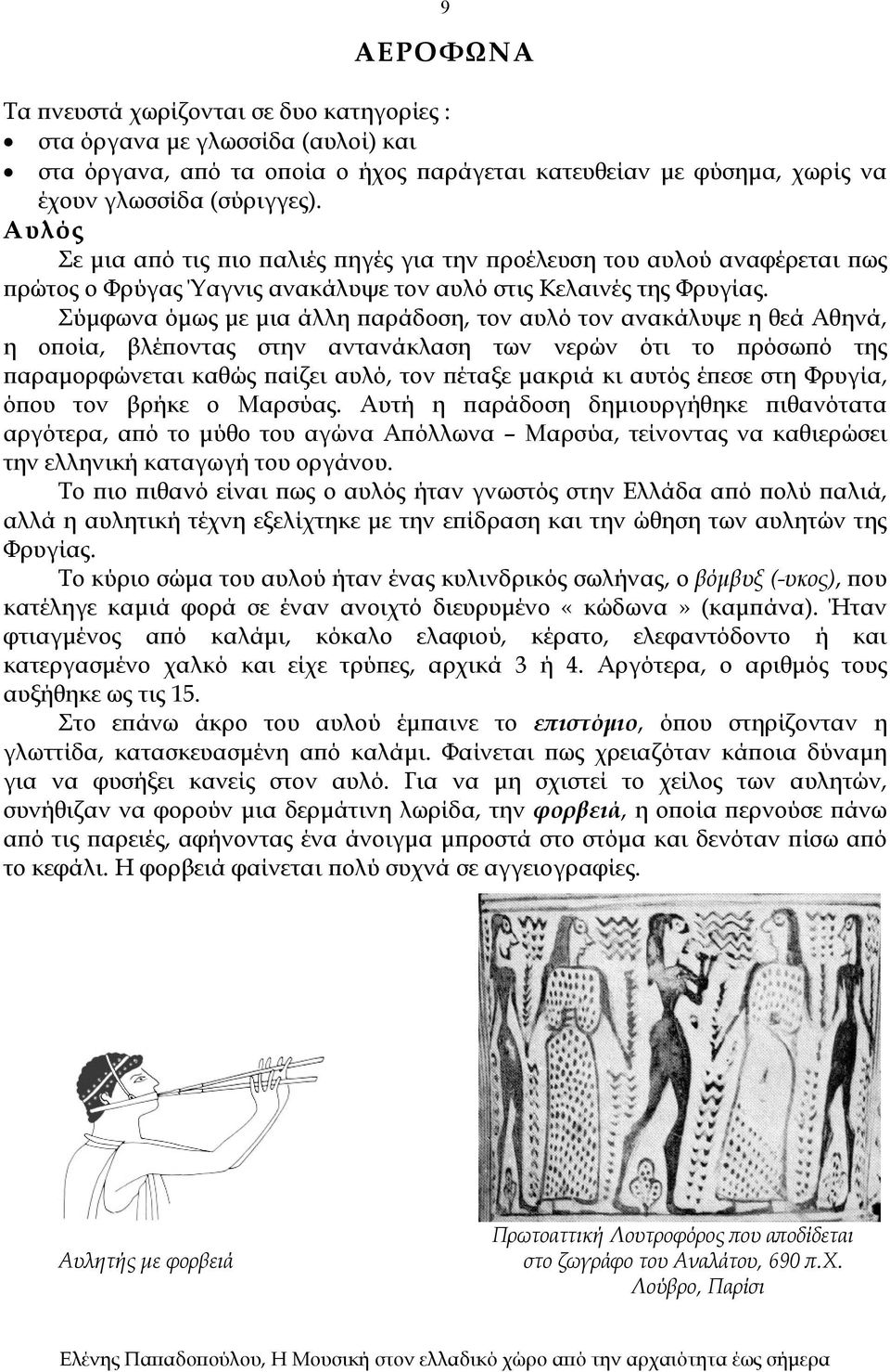 Σύμφωνα όμως με μια άλλη παράδοση, τον αυλό τον ανακάλυψε η θεά Αθηνά, η οποία, βλέποντας στην αντανάκλαση των νερών ότι το πρόσωπό της παραμορφώνεται καθώς παίζει αυλό, τον πέταξε μακριά κι αυτός