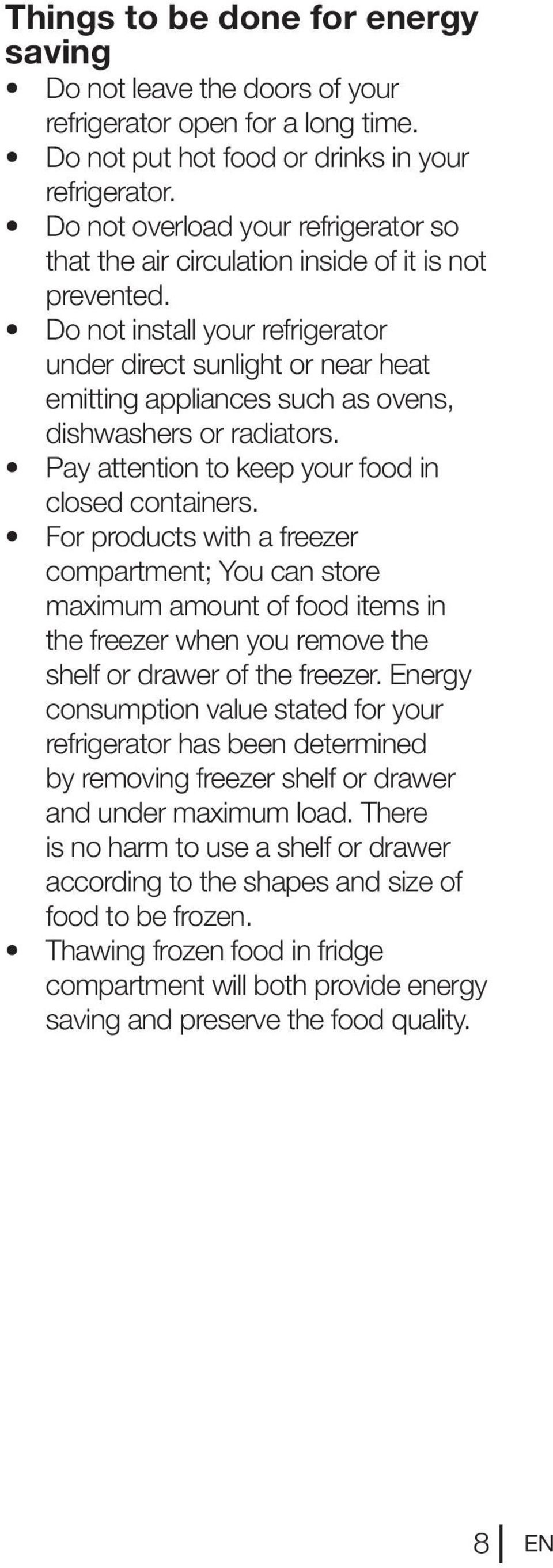 Do not install your refrigerator under direct sunlight or near heat emitting appliances such as ovens, dishwashers or radiators. Pay attention to keep your food in closed containers.