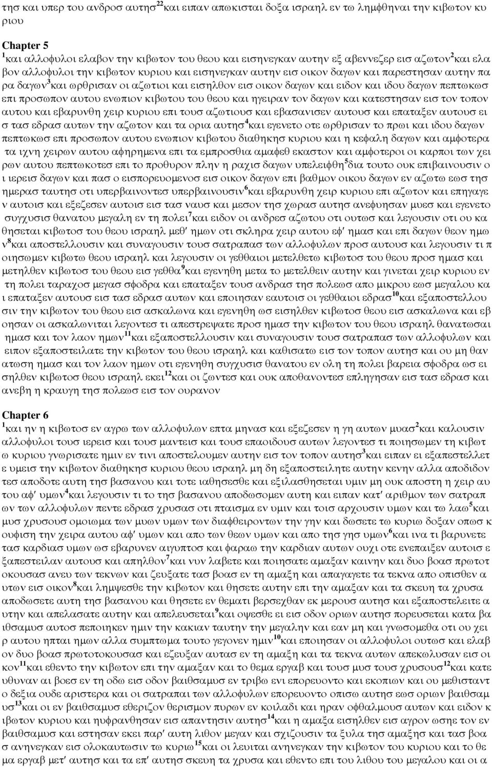 πεπτωκωσ επι προσωπον αυτου ενωπιον κιβωτου του θεου και ηγειραν τον δαγων και κατεστησαν εισ τον τοπον αυτου και εβαρυνθη χειρ κυριου επι τουσ αζωτιουσ και εβασανισεν αυτουσ και επαταξεν αυτουσ ει σ