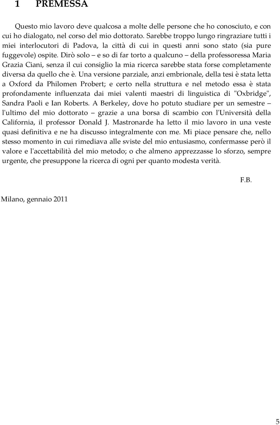 Dirò solo e so di far torto a qualcuno della professoressa Maria Grazia Ciani, senza il cui consiglio la mia ricerca sarebbe stata forse completamente diversa da quello che è.