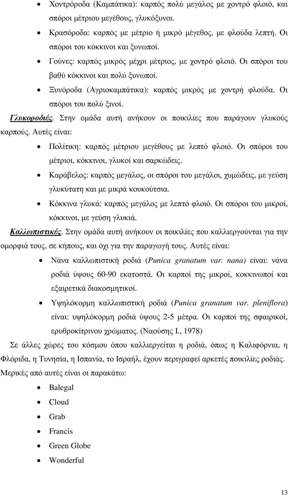 Στην οµάδα αυτή ανήκουν οι ποικιλίες που παράγουν γλυκούς καρπούς. Αυτές είναι: Πολίτικη: καρπός µέτριου µεγέθους µε λεπτό φλοιό. Οι σπόροι του µέτριοι, κόκκινοι, γλυκοί και σαρκώδεις.