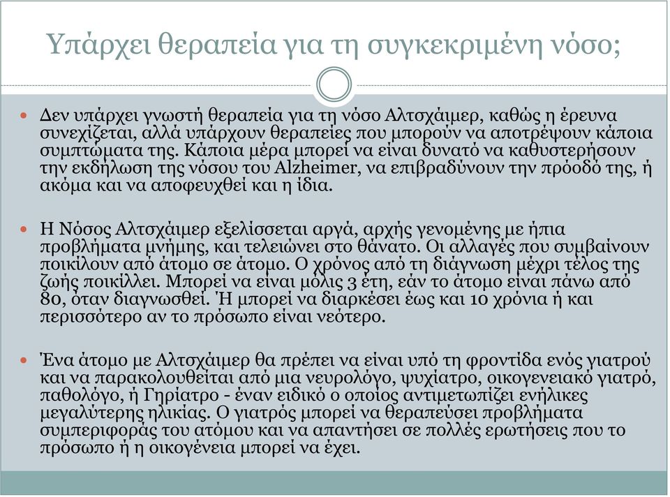 Η Νόσος Αλτσχάιμερ εξελίσσεται αργά, αρχής γενομένης με ήπια προβλήματα μνήμης, και τελειώνει στο θάνατο. Οι αλλαγές που συμβαίνουν ποικίλουν από άτομο σε άτομο.