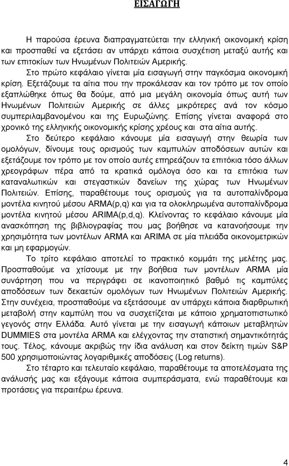 Εξετάζουμε τα αίτια που την προκάλεσαν και τον τρόπο με τον οποίο εξαπλώθηκε όπως θα δούμε, από μια μεγάλη οικονομία όπως αυτή των Ηνωμένων Πολιτειών Αμερικής σε άλλες μικρότερες ανά τον κόσμο