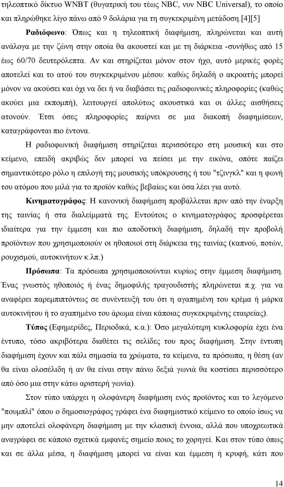 Αν και στηρίζεται μόνον στον ήχο, αυτό μερικές φορές αποτελεί και το ατού του συγκεκριμένου μέσου: καθώς δηλαδή ο ακροατής μπορεί μόνον να ακούσει και όχι να δει ή να διαβάσει τις ραδιοφωνικές