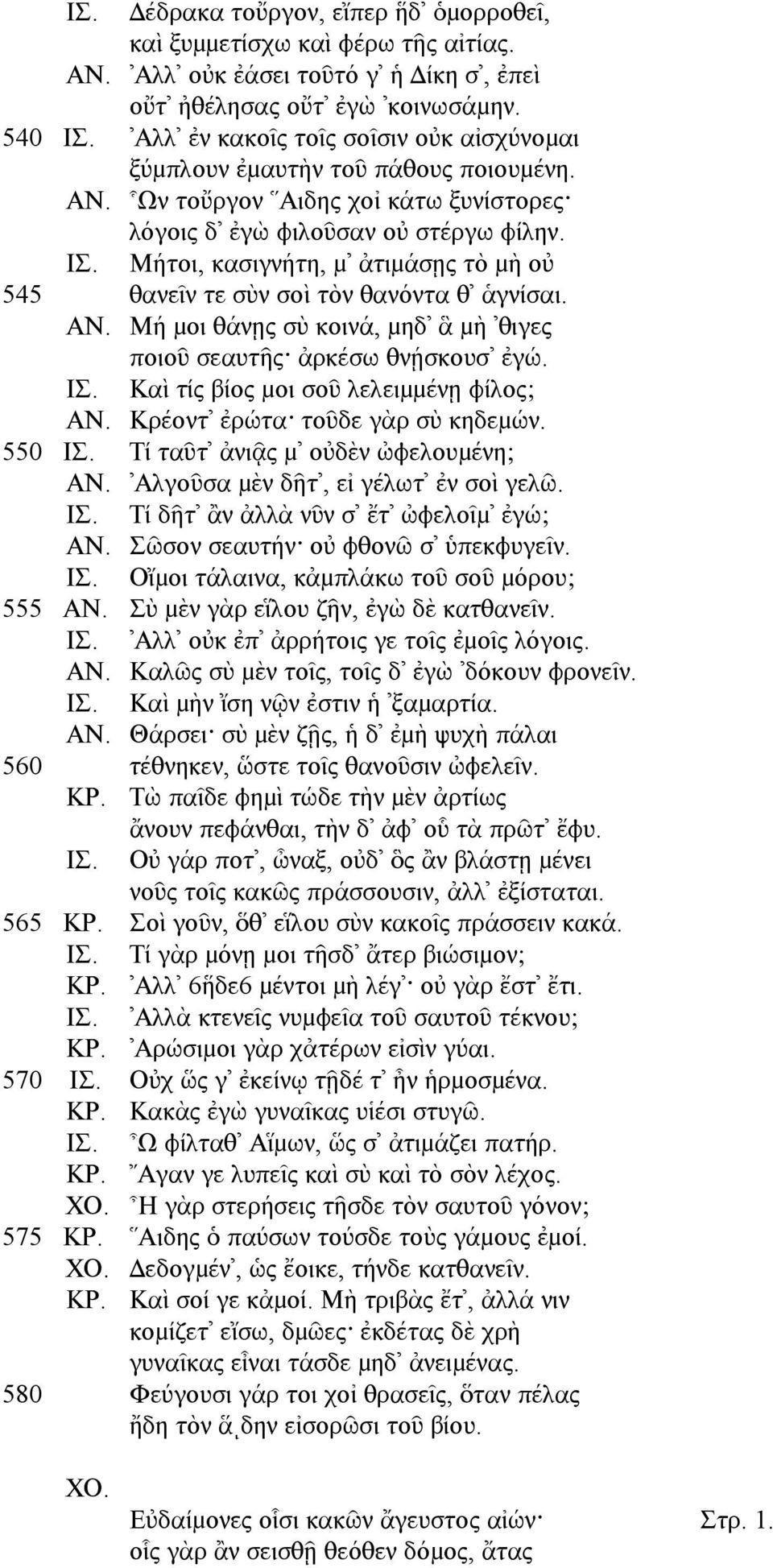Μήτοι, κασιγνήτη, µ ἀτιµάσῃς τὸ µὴ οὐ 545 θανεῖν τε σὺν σοὶ τὸν θανόντα θ ἁγνίσαι. ΑΝ. Μή µοι θάνῃς σὺ κοινά, µηδ ἃ µὴ θιγες ποιοῦ σεαυτῆς ἀρκέσω θνῄσκουσ ἐγώ. ΙΣ.