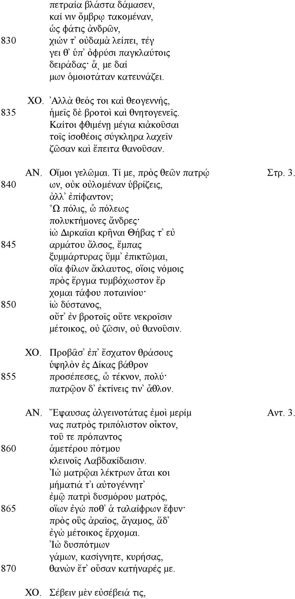 3. 840 ων, οὐκ οὐλοµέναν ὑβρίζεις, ἀλλ ἐπίφαντον; Ω πόλις, ὦ πόλεως πολυκτήµονες ἄνδρες ἰὼ ιρκαῖαι κρῆναι Θήβας τ εὐ 845 αρµάτου ἄλσος, ἔµπας ξυµµάρτυρας ὔµµ ἐπικτῶµαι, οἵα φίλων ἄκλαυτος, οἵοις