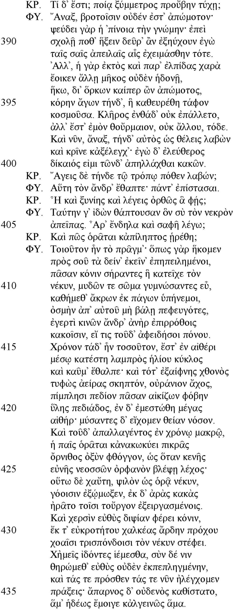 Κλῆρος ἐνθάδ οὐκ ἐπάλλετο, ἀλλ ἔστ ἐµὸν θοὔρµαιον, οὐκ ἄλλου, τόδε. Καὶ νῦν, ἄναξ, τήνδ αὐτὸς ὡς θέλεις λαβὼν καὶ κρῖνε κἀξέλεγχ ἐγὼ δ ἐλεύθερος 400 δίκαιός εἰµι τῶνδ ἀπηλλάχθαι κακῶν. ΚΡ.