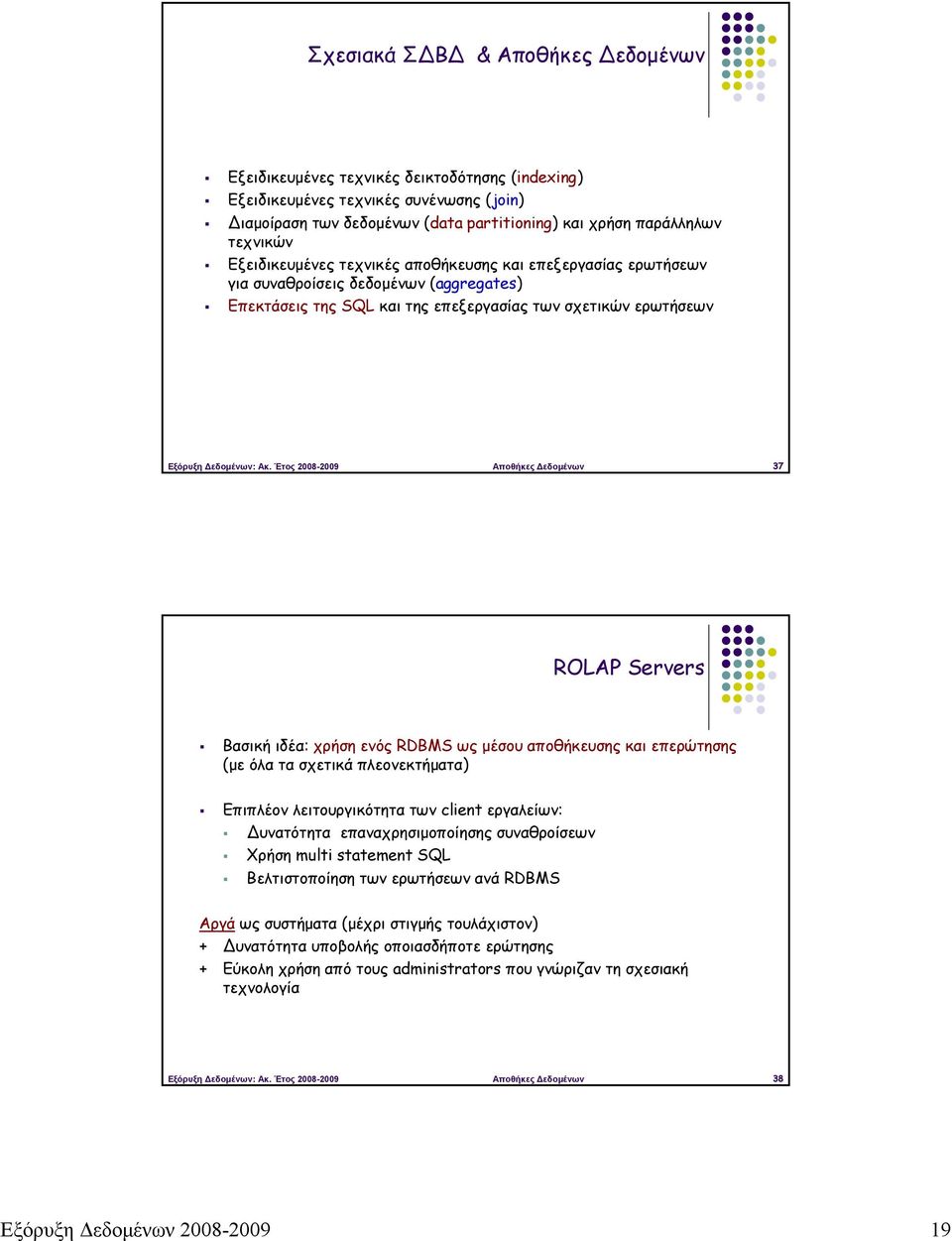 Έτος 2008-2009 Αποθήκες Δεδομένων 37 ROLAP Servers Βασική ιδέα: χρήση ενός RDBMS ως μέσου αποθήκευσης και επερώτησης (με όλα τα σχετικά πλεονεκτήματα) Επιπλέον λειτουργικότητα των client εργαλείων: