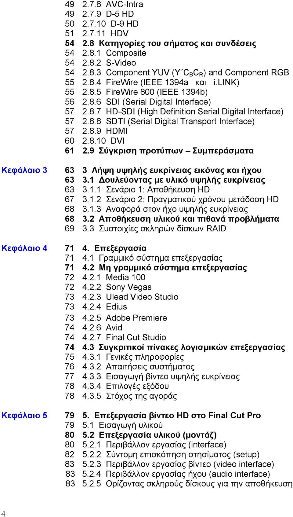 8.9 HDMI 60 2.8.10 DVI 61 2.9 Σύγκριση προτύπων Συμπεράσματα Κεφάλαιο 3 Κεφάλαιο 4 Κεφάλαιο 5 63 3 Λήψη υψηλής ευκρίνειας εικόνας και ήχου 63 3.1 Δουλεύοντας με υλικό υψηλής ευκρίνειας 63 3.1.1 Σενάριο 1: Αποθήκευση HD 67 3.