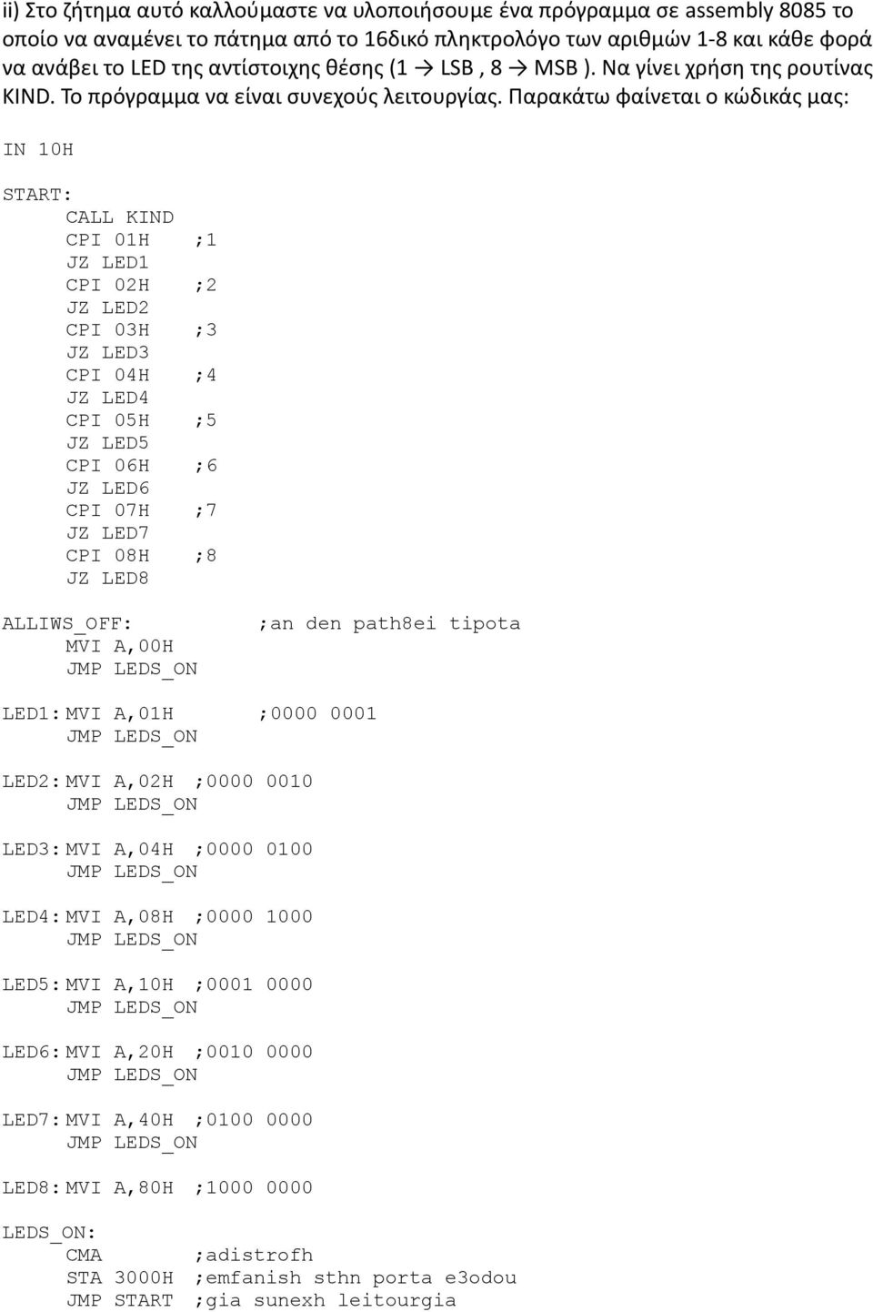 Παρακάτω φαίνεται ο κώδικάς μας: IN 10H START: CALL KIND CPI 01H ;1 JZ LED1 CPI 02H ;2 JZ LED2 ;3 JZ LED3 CPI 04H ;4 JZ LED4 ;5 JZ LED5 ;6 JZ LED6 CPI 07H ;7 JZ LED7 CPI 08H ;8 JZ LED8 ALLIWS_OFF: