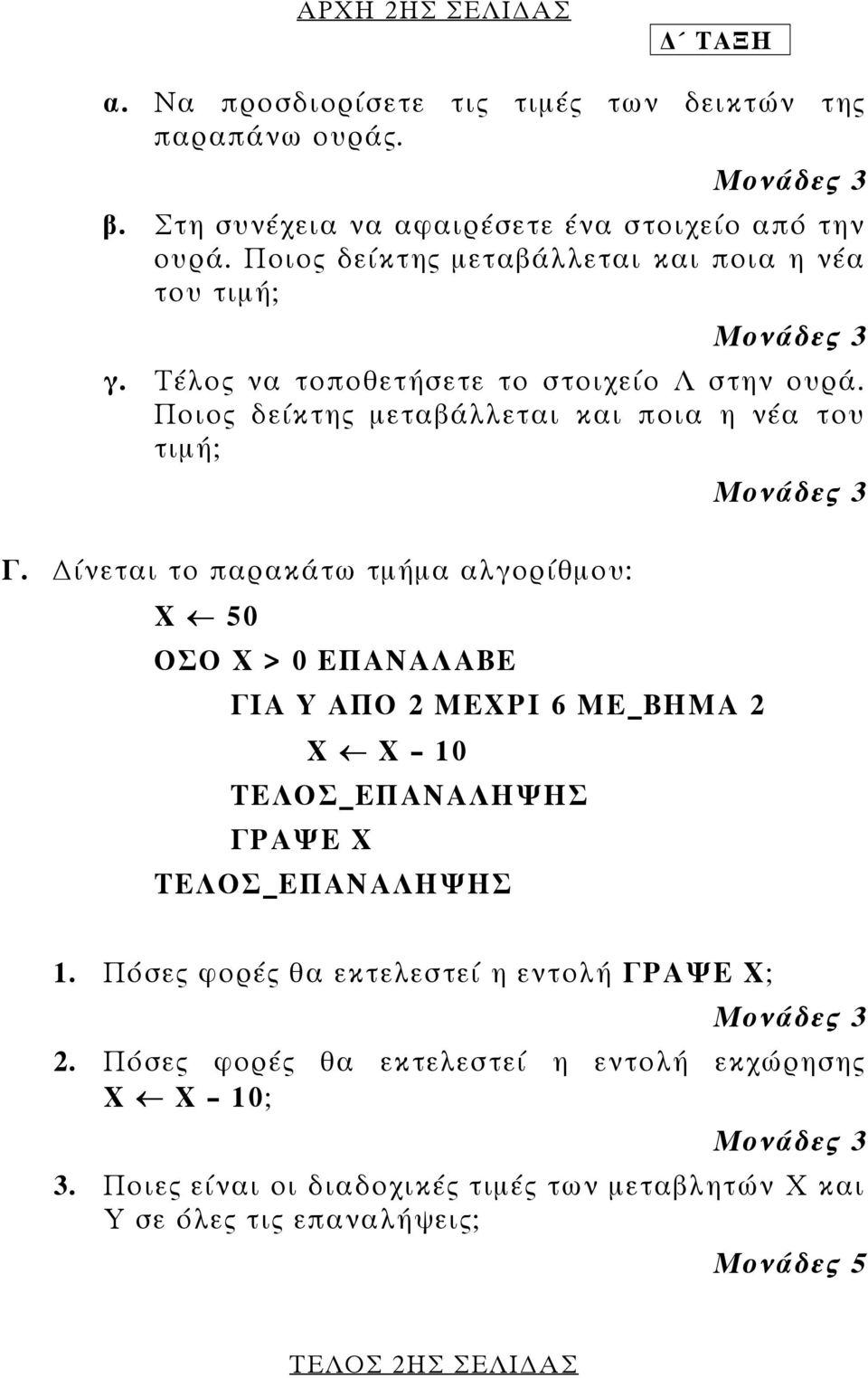 ίνεται το παρακάτω τµήµα αλγορίθµου: Χ 50 ΟΣΟ Χ > 0 ΕΠΑΝΑΛΑΒΕ ΓΙΑ Υ ΑΠΟ 2 ΜΕΧΡΙ 6 ΜΕ_ΒΗΜΑ 2 Χ Χ 10 ΤΕΛΟΣ_ΕΠΑΝΑΛΗΨΗΣ ΓΡΑΨΕ Χ ΤΕΛΟΣ_ΕΠΑΝΑΛΗΨΗΣ Μονάδες 3 1.