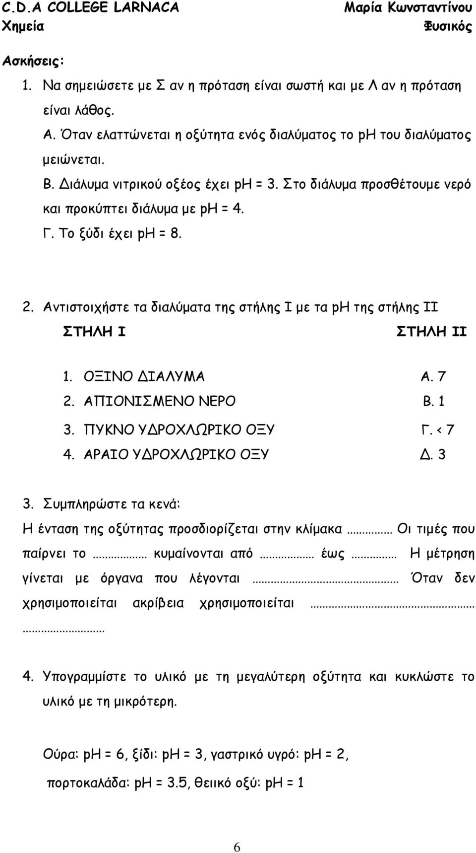 Αντιστοιχήστε τα διαλύματα της στήλης Ι με τα ph της στήλης ΙΙ ΣΤΗΛΗ Ι ΣΤΗΛΗ ΙΙ 1. ΟΞΙΝΟ ΔΙΑΛΥΜΑ Α. 7 2. ΑΠΙΟΝΙΣΜΕΝΟ ΝΕΡΟ Β. 1 3. ΠΥΚΝΟ ΥΔΡΟΧΛΩΡΙΚΟ ΟΞΥ Γ. < 7 4. ΑΡΑΙΟ ΥΔΡΟΧΛΩΡΙΚΟ ΟΞΥ Δ. 3 3.