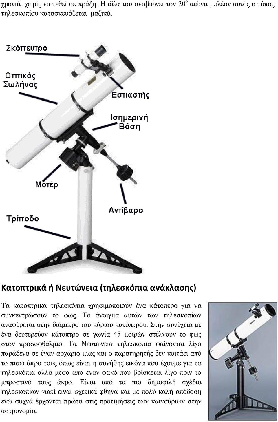 Το άνοιγμα αυτών των τηλεσκοπίων αναφέρεται στην διάμετρο του κύριου κατόπτρου. Στην συνέχεια με ένα δευτερεύον κάτοπτρο σε γωνία 45 μοιρών στέλνουν το φως στον προσοφθάλμιο.