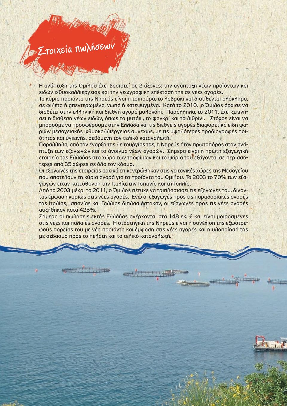 Κατά το 2010, ο Όµιλος άρχισε να διαθέτει στην ελληνική και διεθνή αγορά µυλοκόπι. Παράλληλα, το 2011, έχει ξεκινήσει η διάθεση νέων ειδών, όπως το µυτάκι, το φαγκρί και το λιθρίνι.