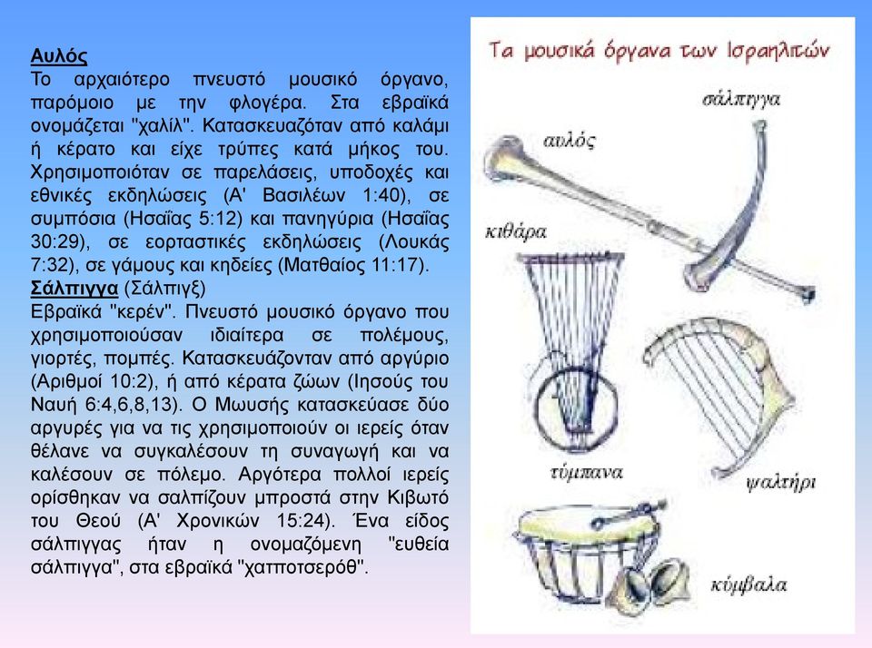 κηδείες (Ματθαίος 11:17). Σάλπιγγα (Σάλπιγξ) Εβραϊκά "κερέν". Πνευστό μουσικό όργανο που χρησιμοποιούσαν ιδιαίτερα σε πολέμους, γιορτές, πομπές.