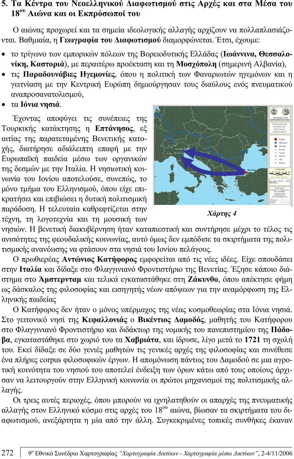 Έτσι, έχουμε: το τρίγωνο των εμπορικών πόλεων της Βορειοδυτικής Ελλάδας (Ιωάννινα, Θεσσαλονίκη, Καστοριά), με περαιτέρω προέκταση και τη Μοσχόπολη (σημερινή Αλβανία), τις Παραδουνάβιες Ηγεμονίες,
