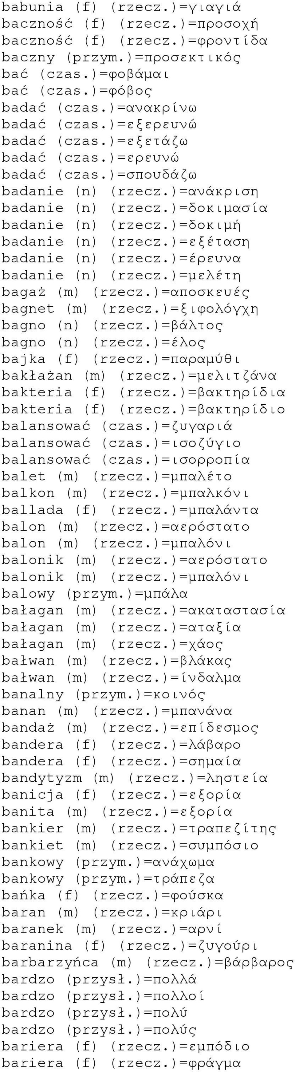 )=εξέταση badanie (n) (rzecz.)=έρευνα badanie (n) (rzecz.)=μελέτη bagaż (m) (rzecz.)=αποσκευές bagnet (m) (rzecz.)=ξιφολόγχη bagno (n) (rzecz.)=βάλτος bagno (n) (rzecz.)=έλος bajka (f) (rzecz.