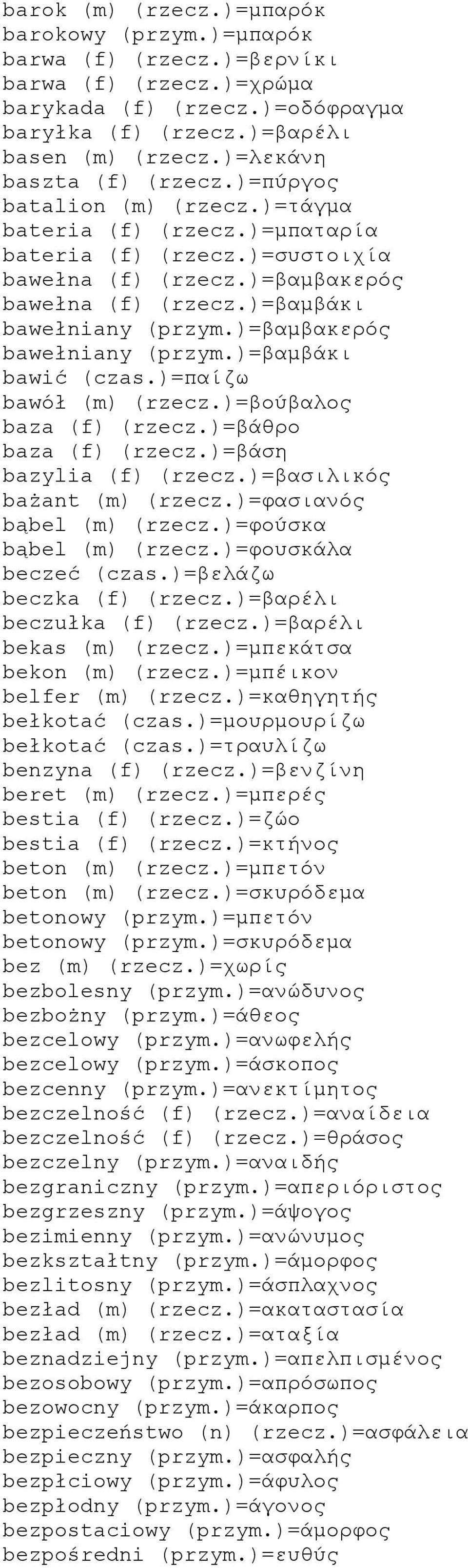 )=βαμβάκι bawełniany (przym.)=βαμβακερός bawełniany (przym.)=βαμβάκι bawić (czas.)=παίζω bawół (m) (rzecz.)=βούβαλος baza (f) (rzecz.)=βάθρο baza (f) (rzecz.)=βάση bazylia (f) (rzecz.