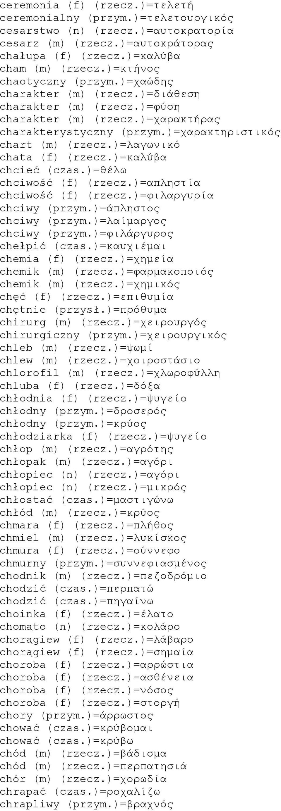 )=λαγωνικό chata (f) (rzecz.)=καλύβα chcieć (czas.)=θέλω chciwość (f) (rzecz.)=απληστία chciwość (f) (rzecz.)=φιλαργυρία chciwy (przym.)=άπληστος chciwy (przym.)=λαίμαργος chciwy (przym.