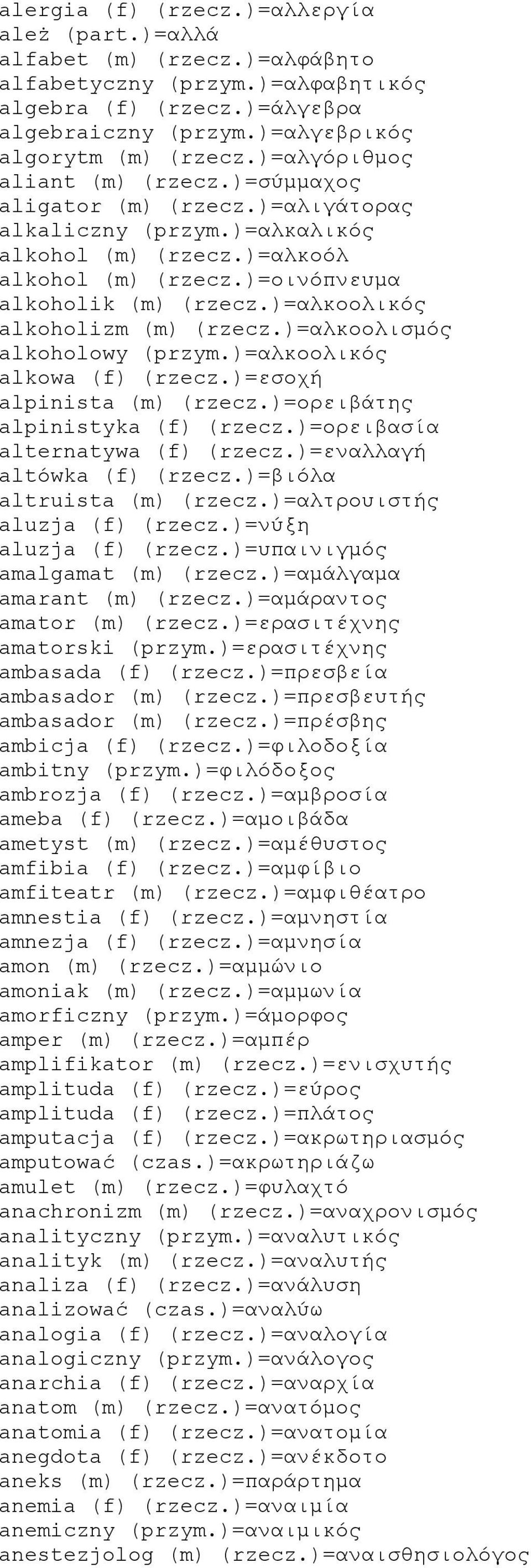 )=αλκοολικός alkoholizm (m) (rzecz.)=αλκοολισμός alkoholowy (przym.)=αλκοολικός alkowa (f) (rzecz.)=εσοχή alpinista (m) (rzecz.)=ορειβάτης alpinistyka (f) (rzecz.)=ορειβασία alternatywa (f) (rzecz.
