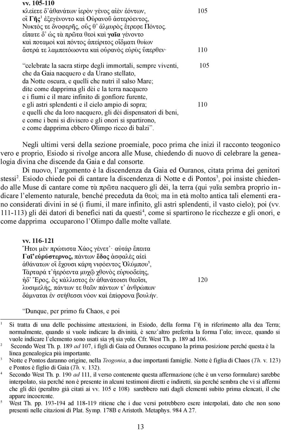 05 che da Gaia nacquero e da Urano stellato, da Notte oscura, e quelli che nutrì il salso Mare; dite come dapprima gli dèi e la terra nacquero e i fiumi e il mare infinito di gonfiore furente, e gli