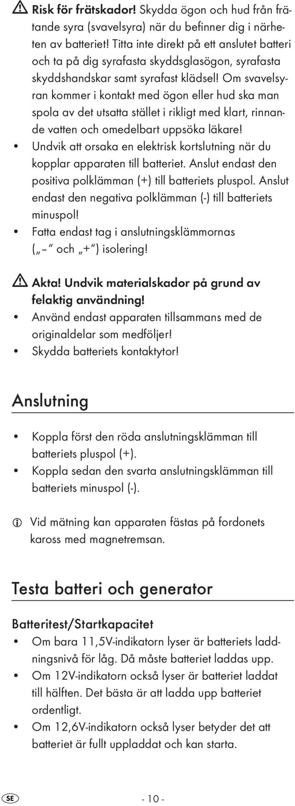 Om svavelsyran kommer i kontakt med ögon eller hud ska man spola av det utsatta stället i rikligt med klart, rinnande vatten och omedelbart uppsöka läkare!