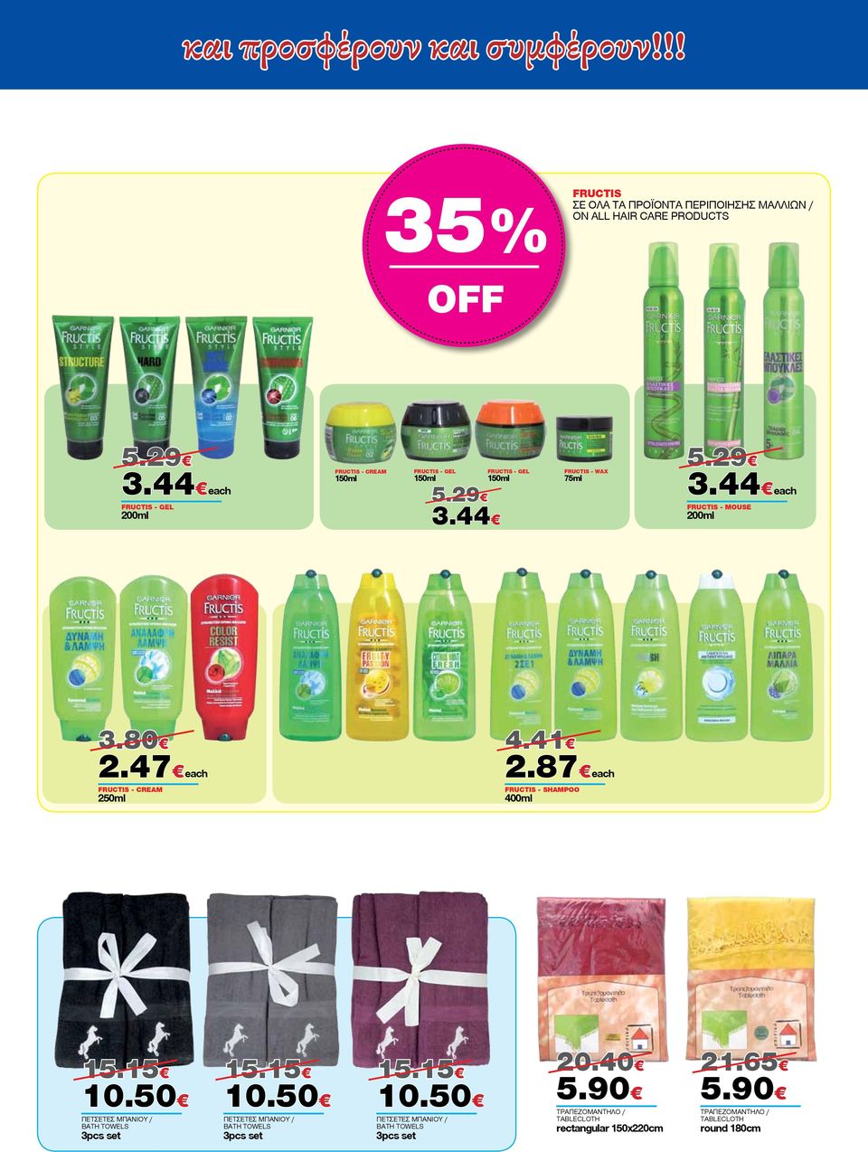 80 2.47 FRUCTIS - CREAM 250ml 4.41 2.87 FRUCTIS - SHAMPOO 400ml 15.15 10.50 ΠΕΤΣΕΤΕΣ ΜΠΑΝΙΟΥ / BATH TOWELS 3pcs set 15.15 10.50 ΠΕΤΣΕΤΕΣ ΜΠΑΝΙΟΥ / BATH TOWELS 3pcs set 15.15 10.50 ΠΕΤΣΕΤΕΣ ΜΠΑΝΙΟΥ / BATH TOWELS 3pcs set 20.