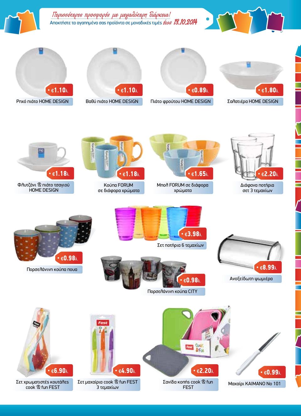 Φλυτζάνι & πιάτο τσαγιού HOME DESIGN Κούπα FORUM σε διάφορα χρώματα Μπολ FORUM σε διάφορα χρώματα Διάφανα ποτήρια σετ 3 τεμαχίων 3.98λ. Σετ ποτήρια 6 τεμαχίων 0.98λ. Πορσελάνινη κούπα πουα 8.