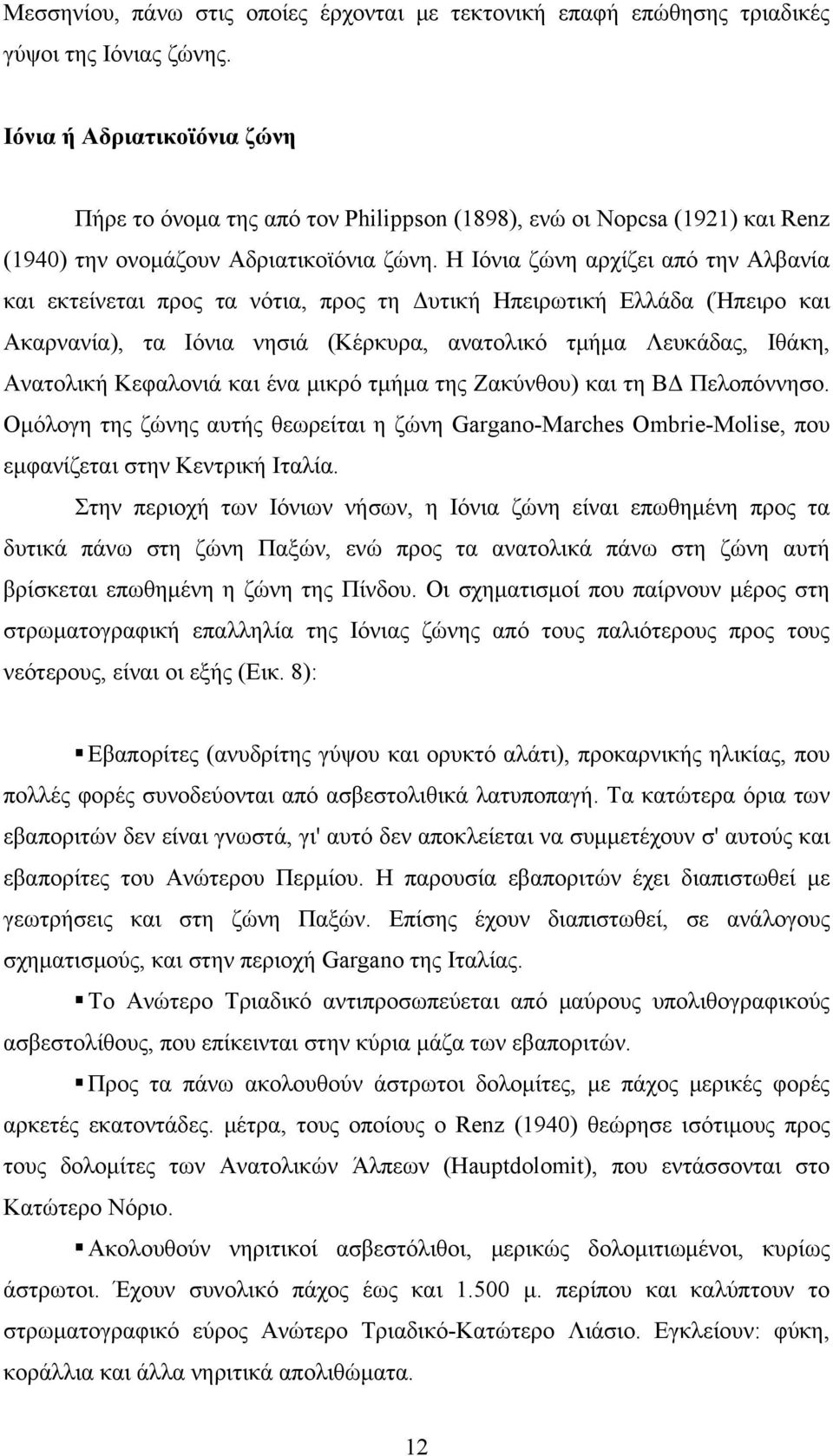 Η Ιόνια ζώνη αρχίζει από την Αλβανία και εκτείνεται προς τα νότια, προς τη Δυτική Ηπειρωτική Ελλάδα (Ήπειρο και Ακαρνανία), τα Ιόνια νησιά (Κέρκυρα, ανατολικό τμήμα Λευκάδας, Ιθάκη, Ανατολική