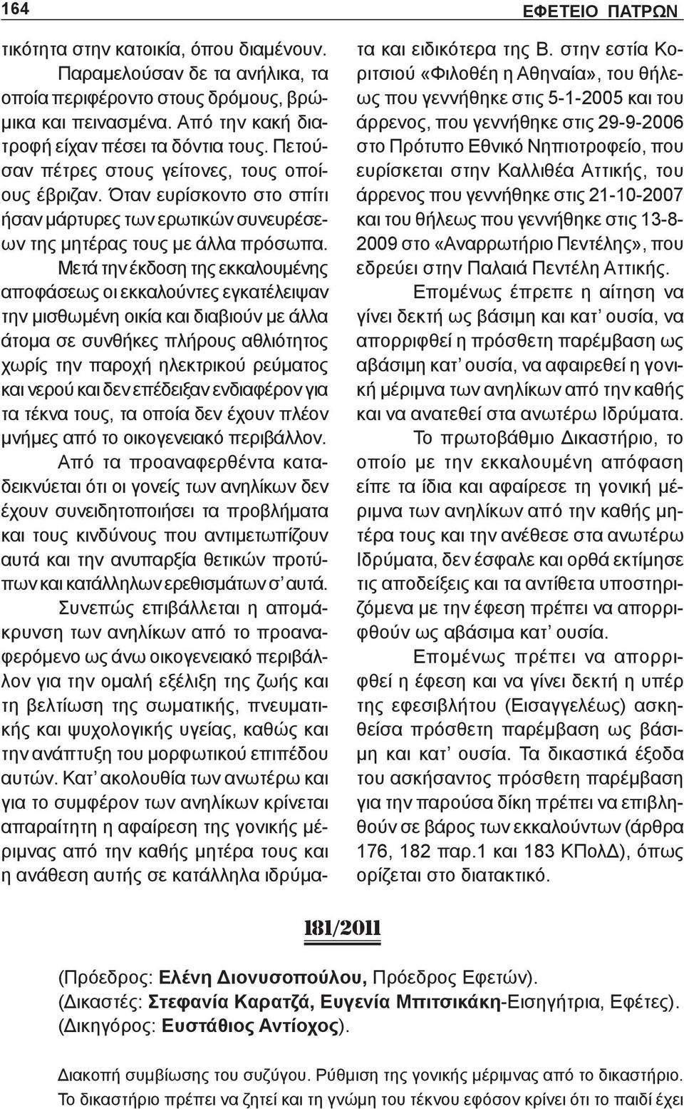 Μετά την έκδοση της εκκαλουμένης αποφάσεως οι εκκαλούντες εγκατέλειψαν την μισθωμένη οικία και διαβιούν με άλλα άτομα σε συνθήκες πλήρους αθλιότητος χωρίς την παροχή ηλεκτρικού ρεύματος και νερού και