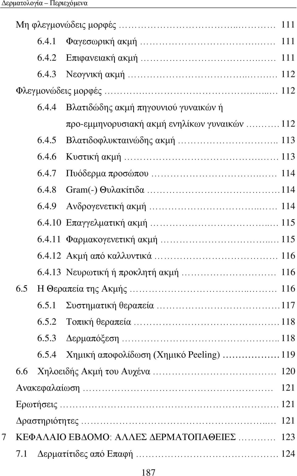 . 115 6.4.12 Ακμή από καλλυντικά 116 6.4.13 Νευρωτική ή προκλητή ακμή 116 6.5 Η Θεραπεία της Ακμής.. 116 6.5.1 Συστηματική θεραπεία 117 6.5.2 Τοπική θεραπεία. 118 6.5.3 Δερμαπόξεση.. 118 6.5.4 Χημική αποφολίδωση (Χημικό Peeling) 119 6.