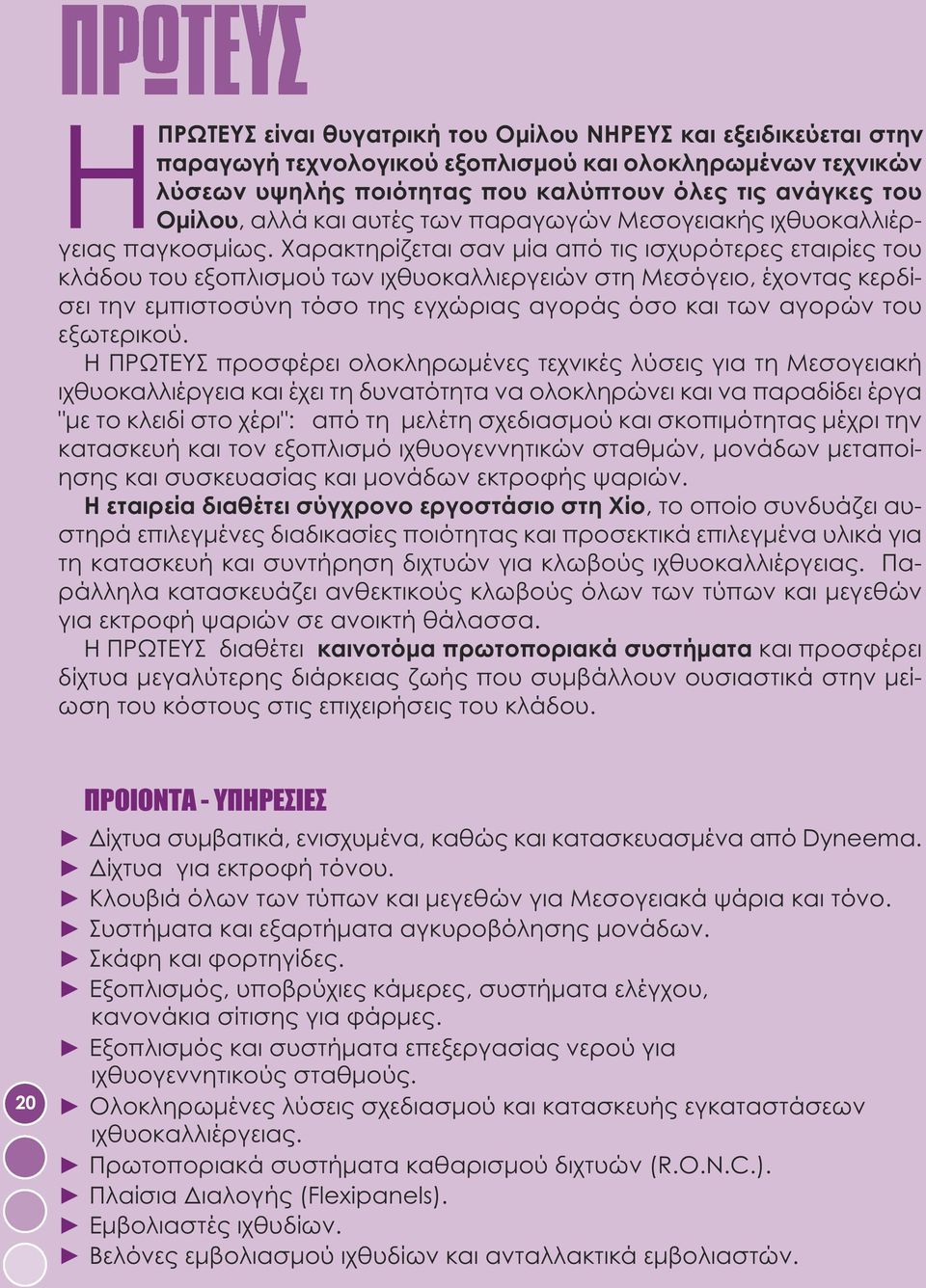 Xαρακτηρίζεται σαν μία από τις ισχυρότερες εταιρίες του κλάδου του εξοπλισμού των ιχθυοκαλλιεργειών στη Μεσόγειο, έχοντας κερδίσει την εμπιστοσύνη τόσο της εγχώριας αγοράς όσο και των αγορών του