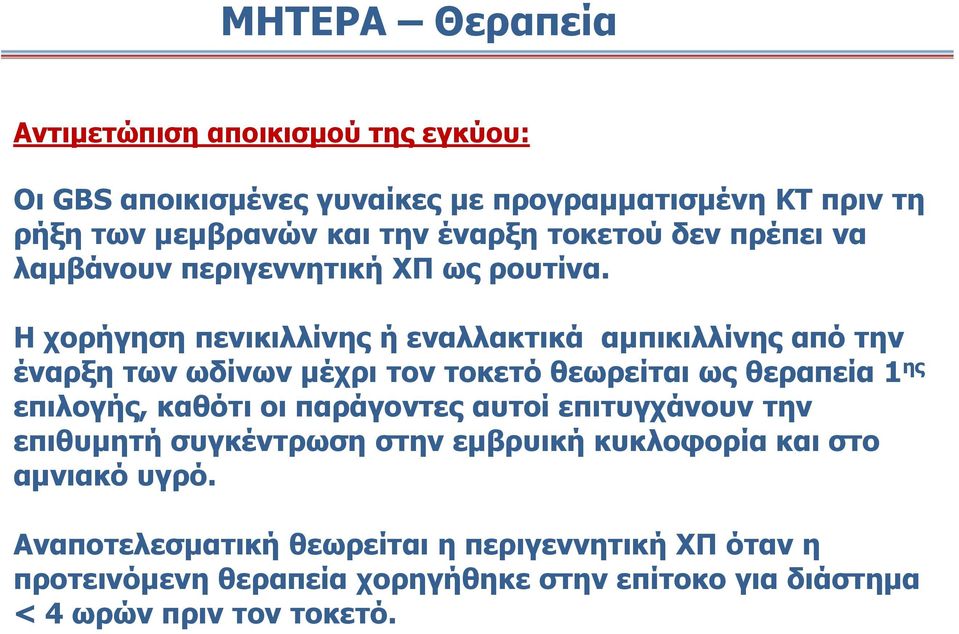 Η χορήγηση πενικιλλίνης ή εναλλακτικά αμπικιλλίνης από την έναρξη των ωδίνων μέχρι τον τοκετό θεωρείται ως θεραπεία 1 ης επιλογής, καθότι οι