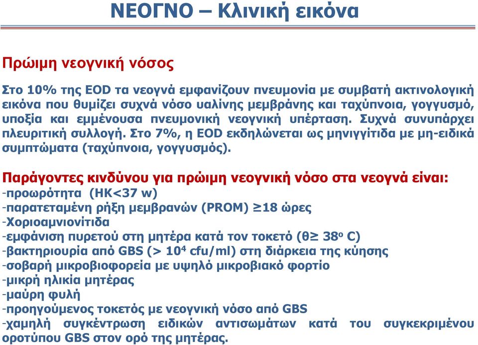 Παράγοντες κινδύνου για πρώιμη νεογνική νόσο στα νεογνά είναι: -προωρότητα (HK<37 w) -παρατεταμένη ρήξη μεμβρανών (PROM) 18 ώρες -Χoριοαμνιονίτιδα -εμφάνιση πυρετού στη μητέρα κατά τον τοκετό (θ 38 ο