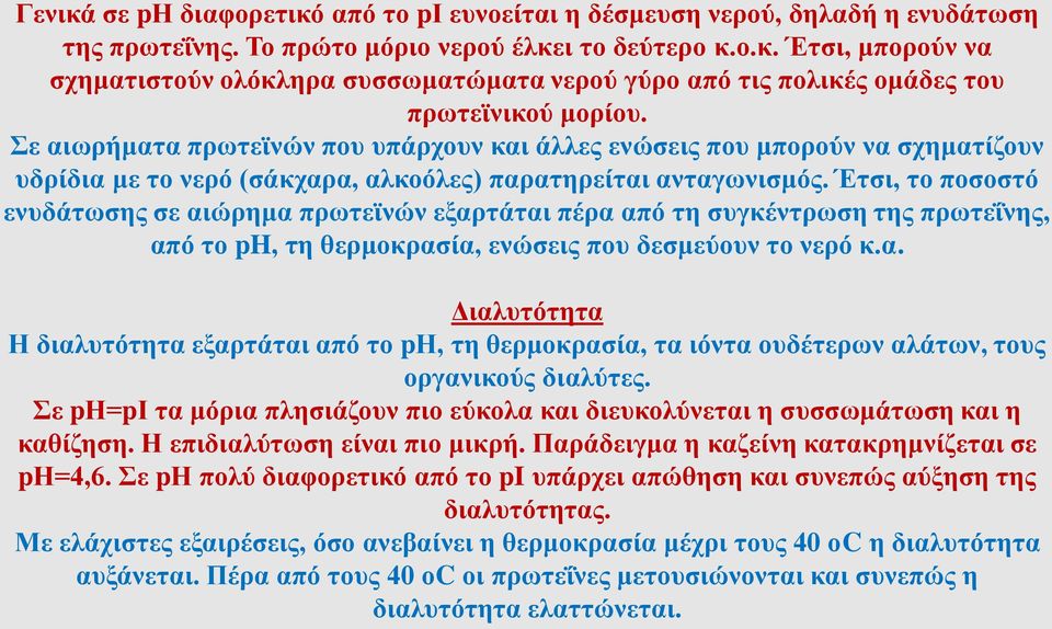 Έτσι, το ποσοστό ενυδάτωσης σε αιώρημα πρωτεϊνών εξαρτάται πέρα από τη συγκέντρωση της πρωτεΐνης, από το ph, τη θερμοκρασία, ενώσεις που δεσμεύουν το νερό κ.α. Διαλυτότητα Η διαλυτότητα εξαρτάται από το pη, τη θερμοκρασία, τα ιόντα ουδέτερων αλάτων, τους οργανικούς διαλύτες.