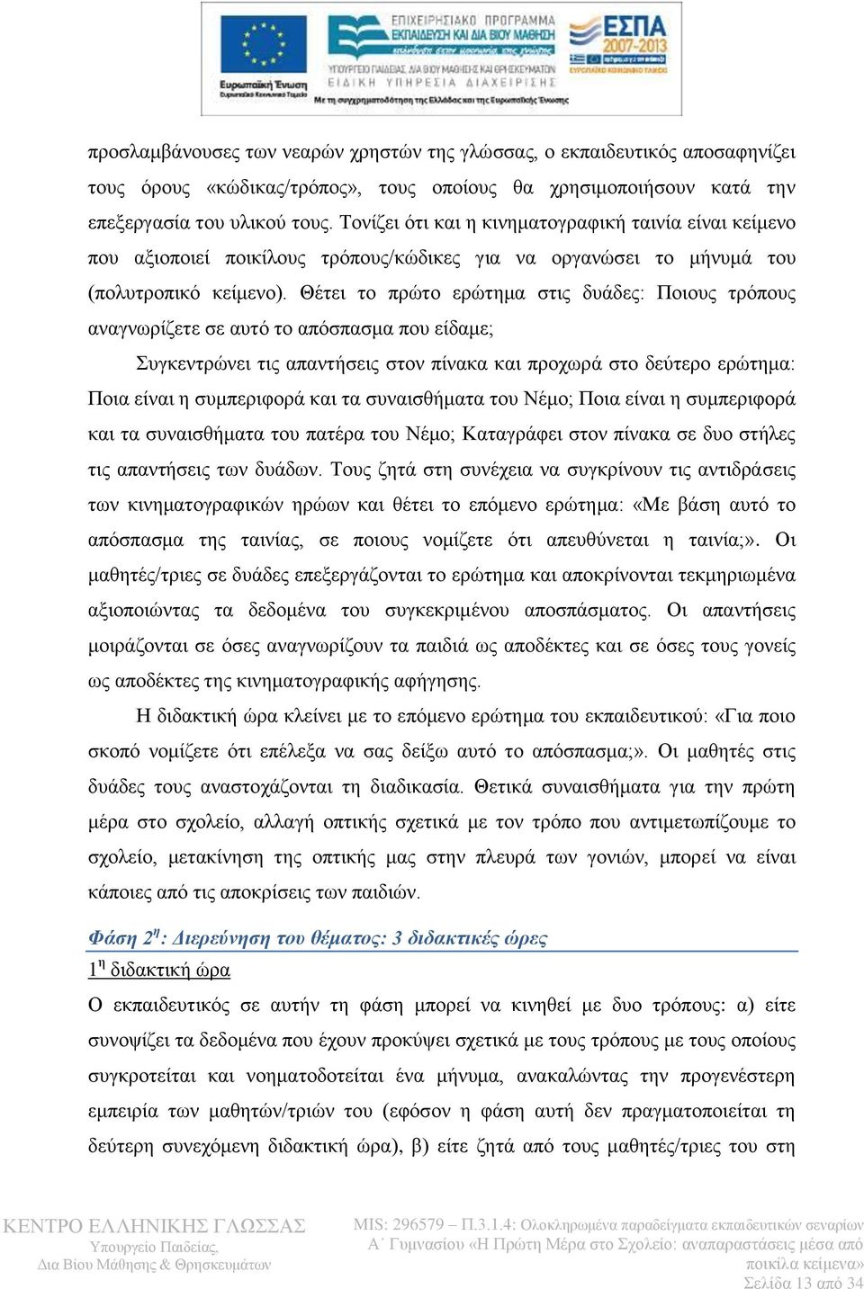 Θέτει το πρώτο ερώτημα στις δυάδες: Ποιους τρόπους αναγνωρίζετε σε αυτό το απόσπασμα που είδαμε; Συγκεντρώνει τις απαντήσεις στον πίνακα και προχωρά στο δεύτερο ερώτημα: Ποια είναι η συμπεριφορά και