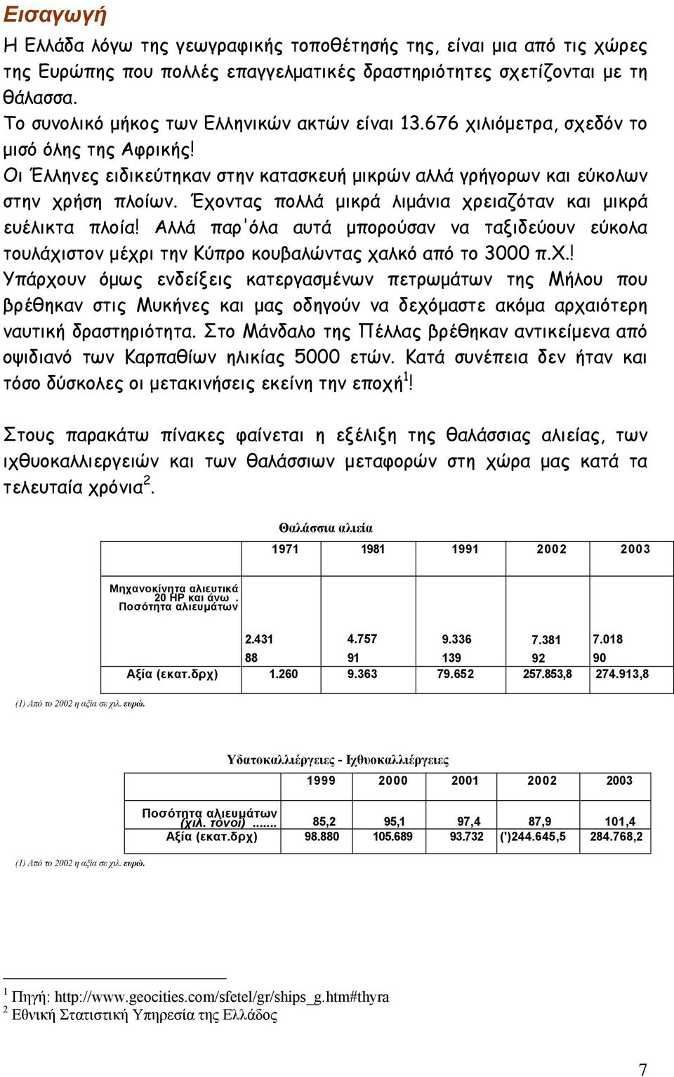 Έχοντας πολλά μικρά λιμάνια χρειαζόταν και μικρά ευέλικτα πλοία! Αλλά παρ'όλα αυτά μπορούσαν να ταξιδεύουν εύκολα τουλάχιστον μέχρι την Κύπρο κουβαλώντας χαλκό από το 3000 π.χ.! Υπάρχουν όμως ενδείξεις κατεργασμένων πετρωμάτων της Μήλου που βρέθηκαν στις Μυκήνες και μας οδηγούν να δεχόμαστε ακόμα αρχαιότερη ναυτική δραστηριότητα.
