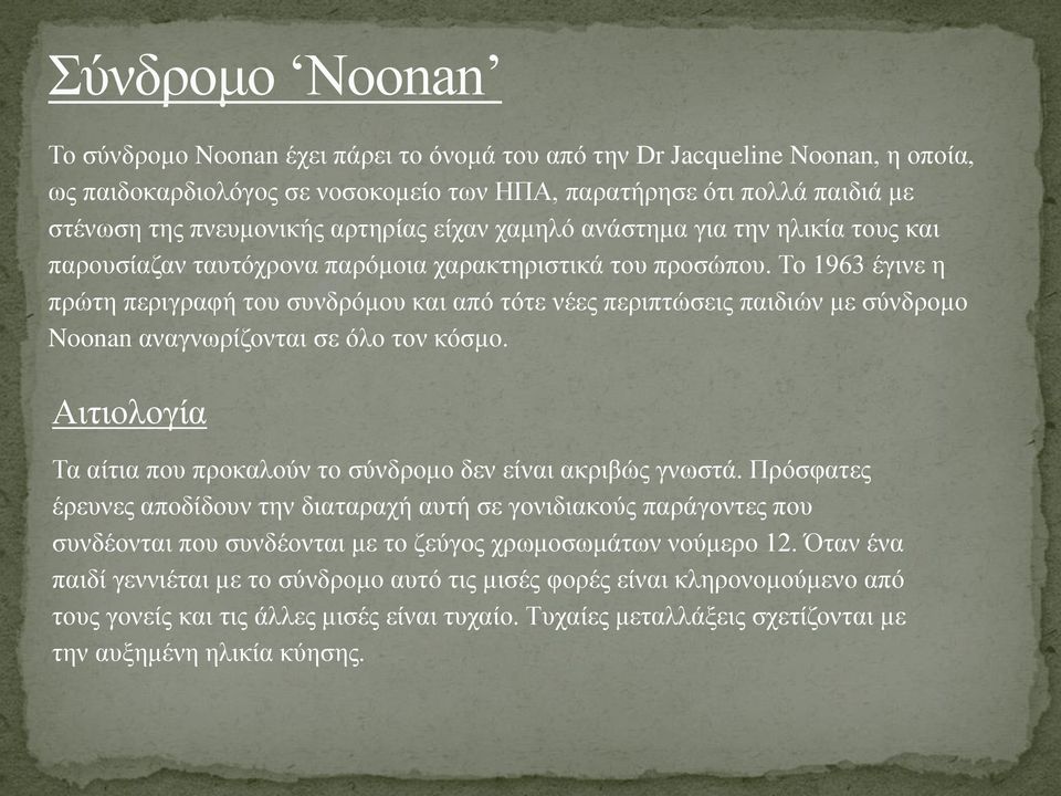 Το 1963 έγινε η πρώτη περιγραφή του συνδρόμου και από τότε νέες περιπτώσεις παιδιών με σύνδρομο Noonan αναγνωρίζονται σε όλο τον κόσμο.